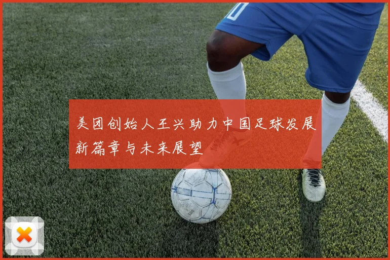 美团创始人王兴助力中国足球发展新篇章与未来展望