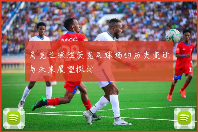 乌克兰顿涅茨克足球场的历史变迁与未来展望探讨