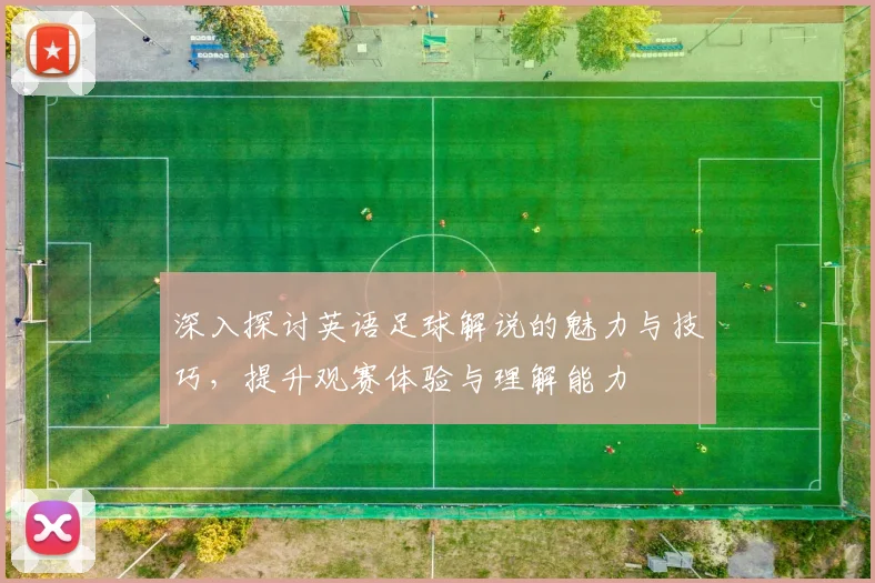 深入探讨英语足球解说的魅力与技巧，提升观赛体验与理解能力