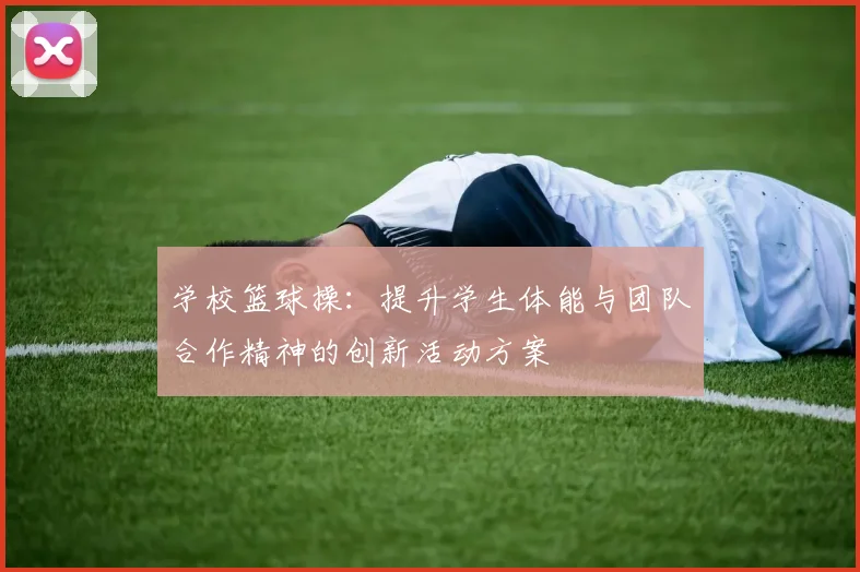 学校篮球操：提升学生体能与团队合作精神的创新活动方案