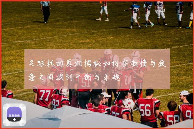 足球耗的真相揭秘如何在激情与疲惫之间找到平衡与乐趣