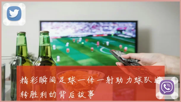 精彩瞬间足球一传一射助力球队逆转胜利的背后故事
