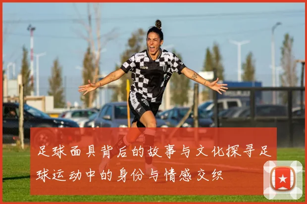 足球面具背后的故事与文化探寻足球运动中的身份与情感交织