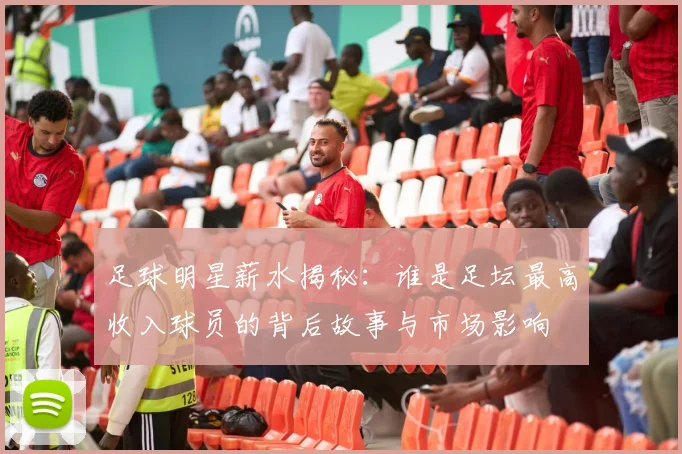 足球明星薪水揭秘：谁是足坛最高收入球员的背后故事与市场影响