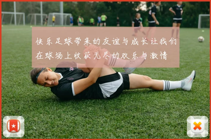 快乐足球带来的友谊与成长让我们在球场上收获无尽的欢乐与激情