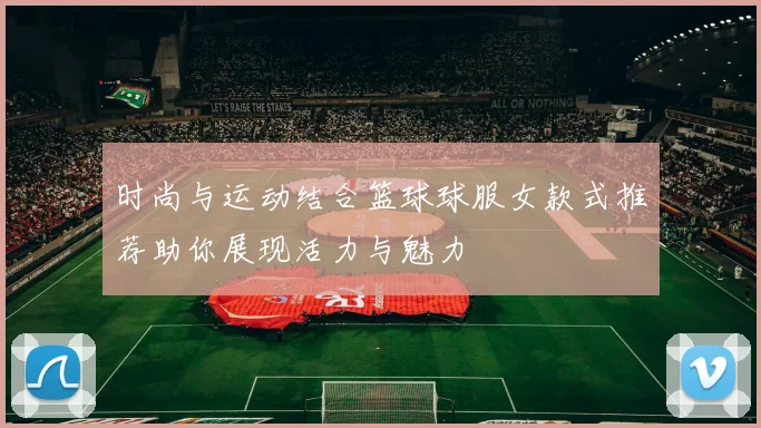 时尚与运动结合篮球球服女款式推荐助你展现活力与魅力