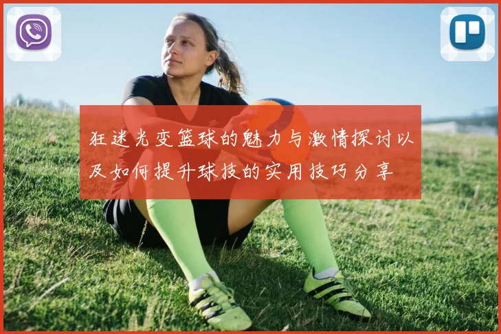 狂迷光变篮球的魅力与激情探讨以及如何提升球技的实用技巧分享